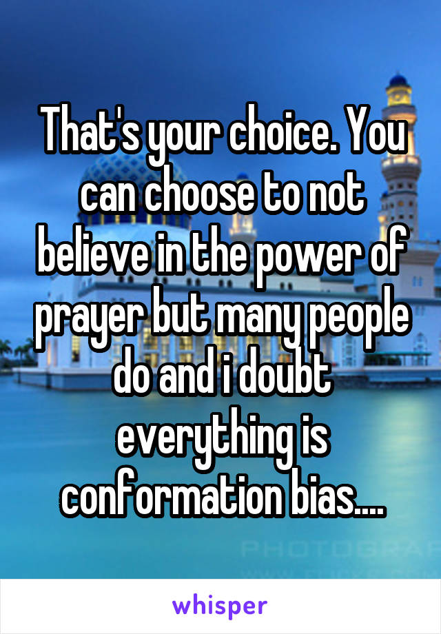 That's your choice. You can choose to not believe in the power of prayer but many people do and i doubt everything is conformation bias....