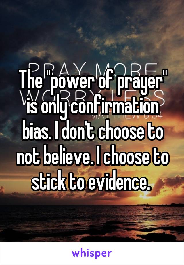 The "power of prayer" is only confirmation bias. I don't choose to not believe. I choose to stick to evidence. 