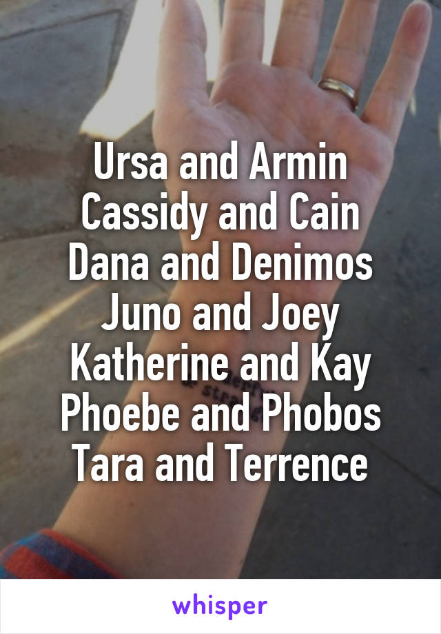 Ursa and Armin
Cassidy and Cain
Dana and Denimos
Juno and Joey
Katherine and Kay
Phoebe and Phobos
Tara and Terrence