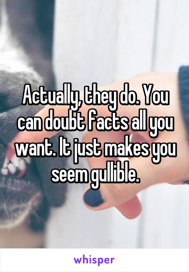 Actually, they do. You can doubt facts all you want. It just makes you seem gullible.