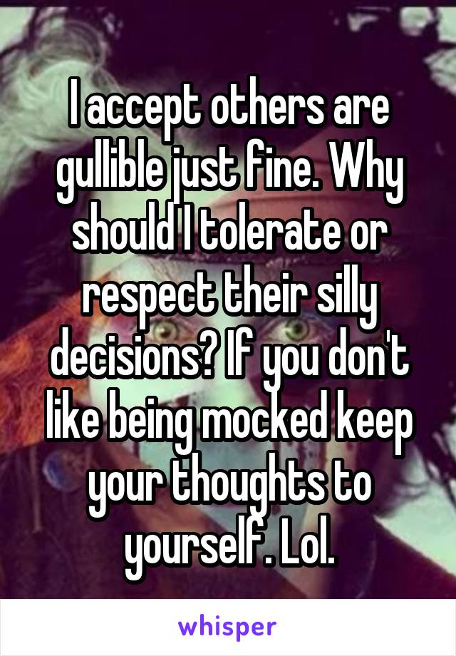 I accept others are gullible just fine. Why should I tolerate or respect their silly decisions? If you don't like being mocked keep your thoughts to yourself. Lol.