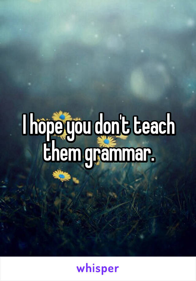 I hope you don't teach them grammar.
