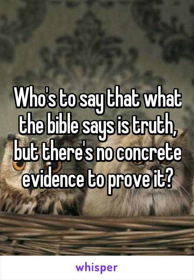 Who's to say that what the bible says is truth, but there's no concrete evidence to prove it?