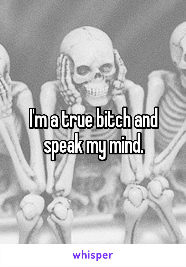 I'm a true bitch and speak my mind.