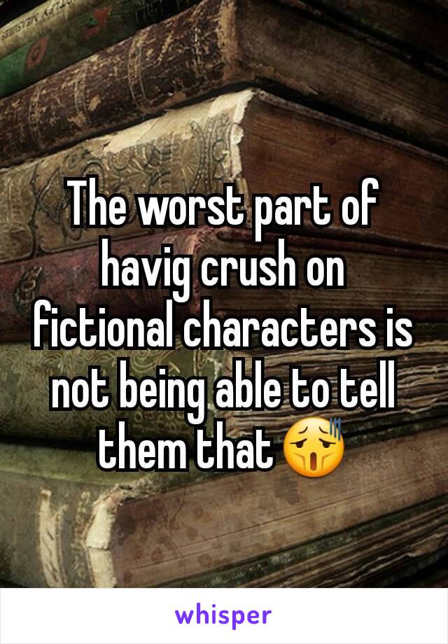 The worst part of havig crush on fictional characters is not being able to tell them that😫