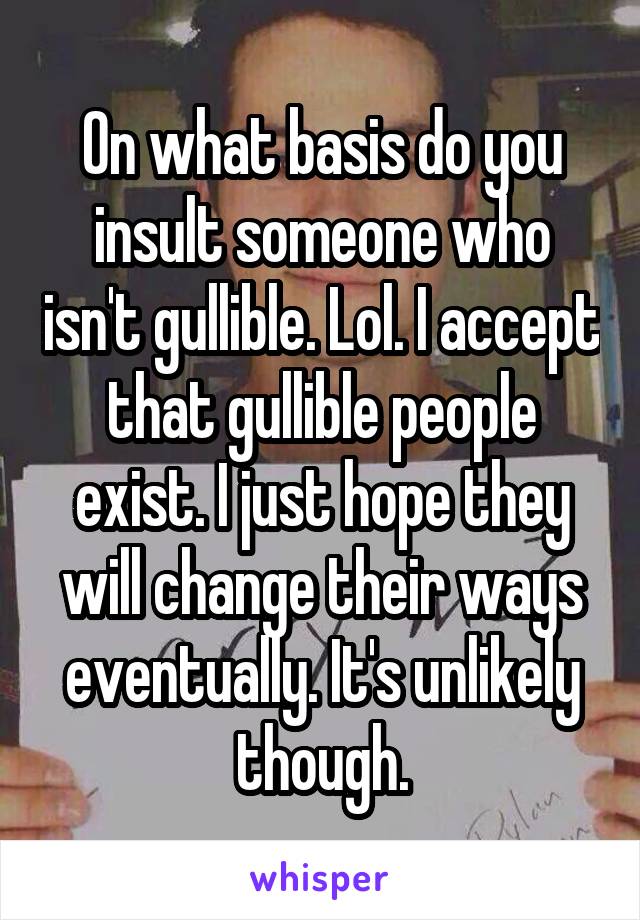 On what basis do you insult someone who isn't gullible. Lol. I accept that gullible people exist. I just hope they will change their ways eventually. It's unlikely though.