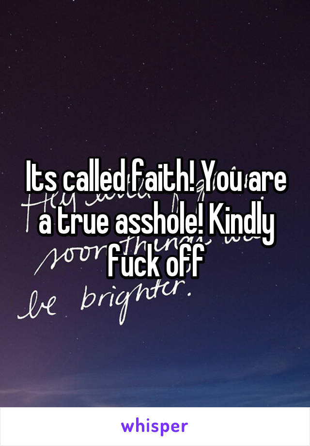 Its called faith! You are a true asshole! Kindly fuck off