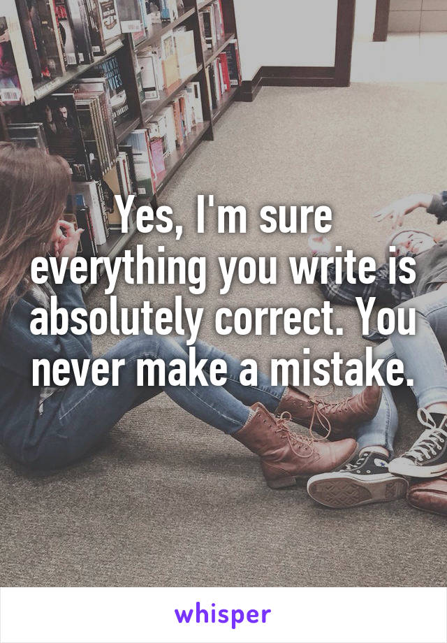 Yes, I'm sure everything you write is absolutely correct. You never make a mistake. 