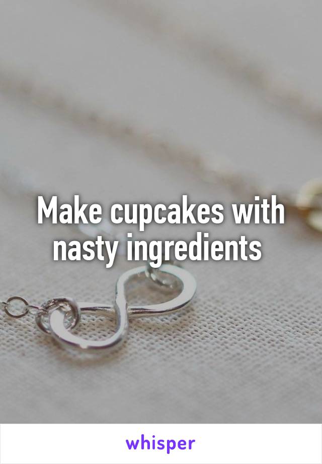 Make cupcakes with nasty ingredients 