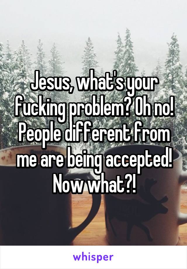 Jesus, what's your fucking problem? Oh no! People different from me are being accepted! Now what?!