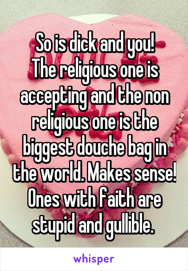 So is dick and you!
The religious one is accepting and the non religious one is the biggest douche bag in the world. Makes sense! Ones with faith are stupid and gullible. 