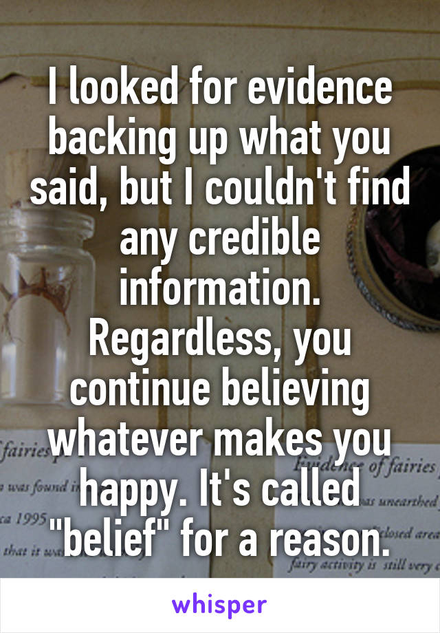 I looked for evidence backing up what you said, but I couldn't find any credible information.
Regardless, you continue believing whatever makes you happy. It's called "belief" for a reason.