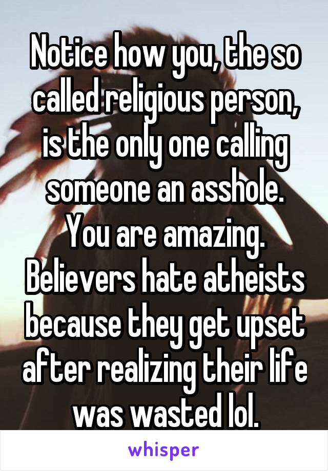 Notice how you, the so called religious person, is the only one calling someone an asshole. You are amazing. Believers hate atheists because they get upset after realizing their life was wasted lol.