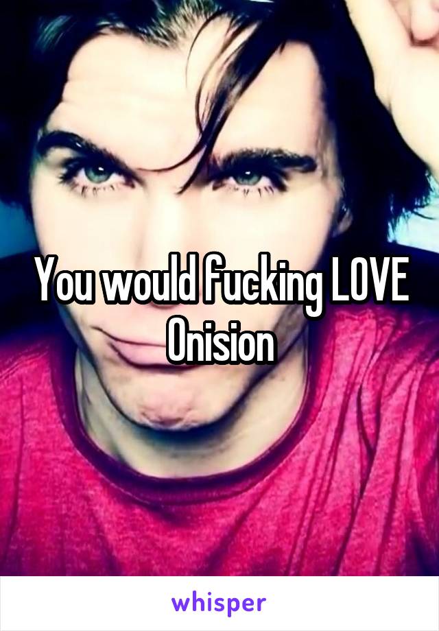 You would fucking LOVE Onision