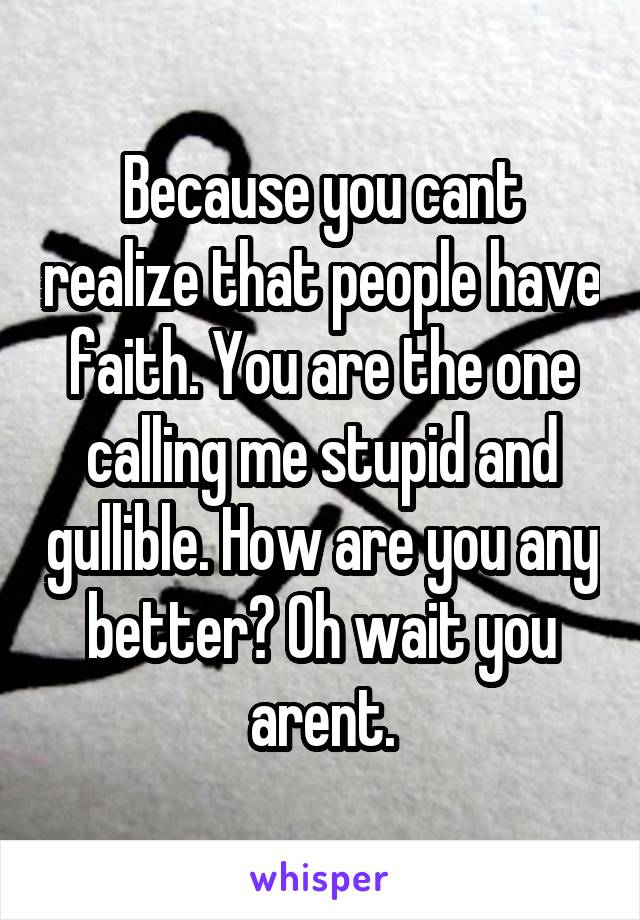 Because you cant realize that people have faith. You are the one calling me stupid and gullible. How are you any better? Oh wait you arent.