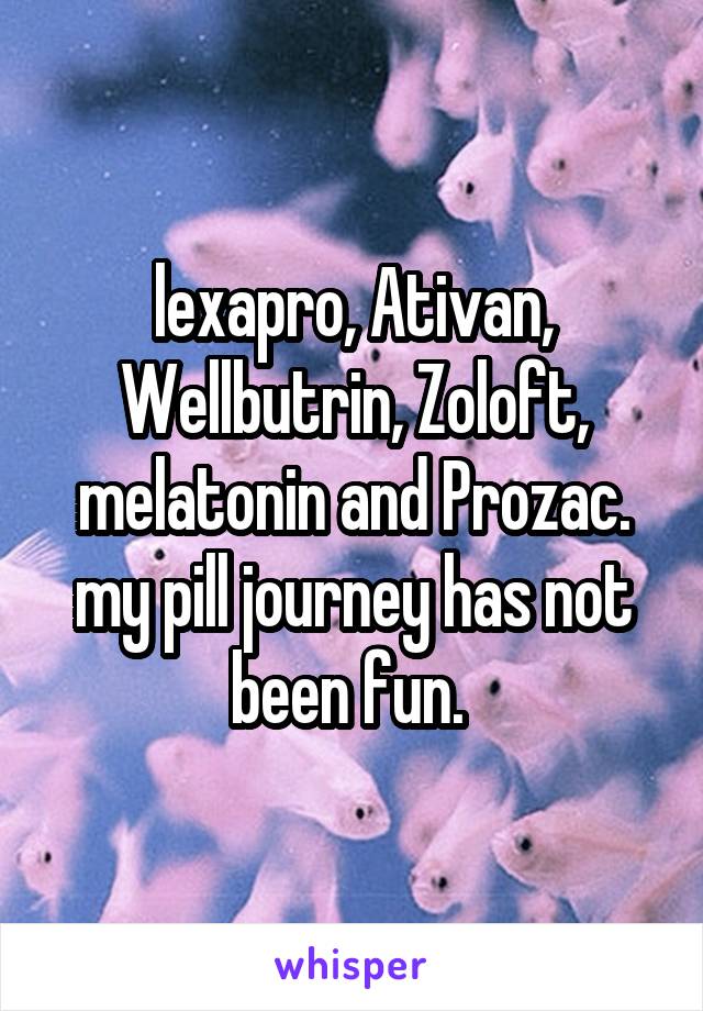 lexapro, Ativan, Wellbutrin, Zoloft, melatonin and Prozac. my pill journey has not been fun. 