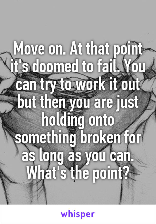 Move on. At that point it's doomed to fail. You can try to work it out but then you are just holding onto something broken for as long as you can. What's the point?