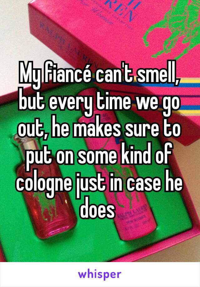 My fiancé can't smell, but every time we go out, he makes sure to put on some kind of cologne just in case he does 