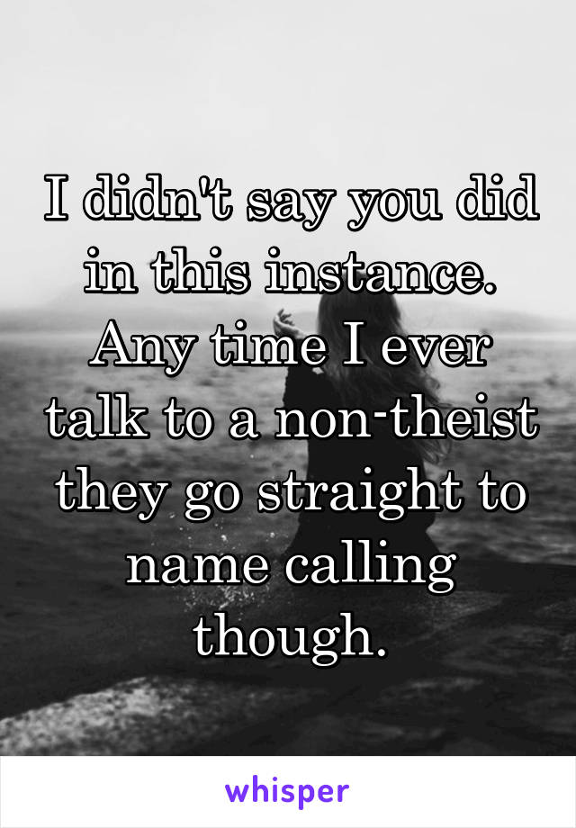 I didn't say you did in this instance. Any time I ever talk to a non-theist they go straight to name calling though.