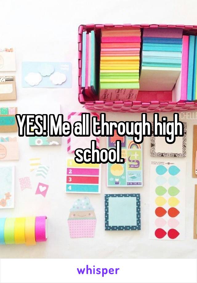 YES! Me all through high school.