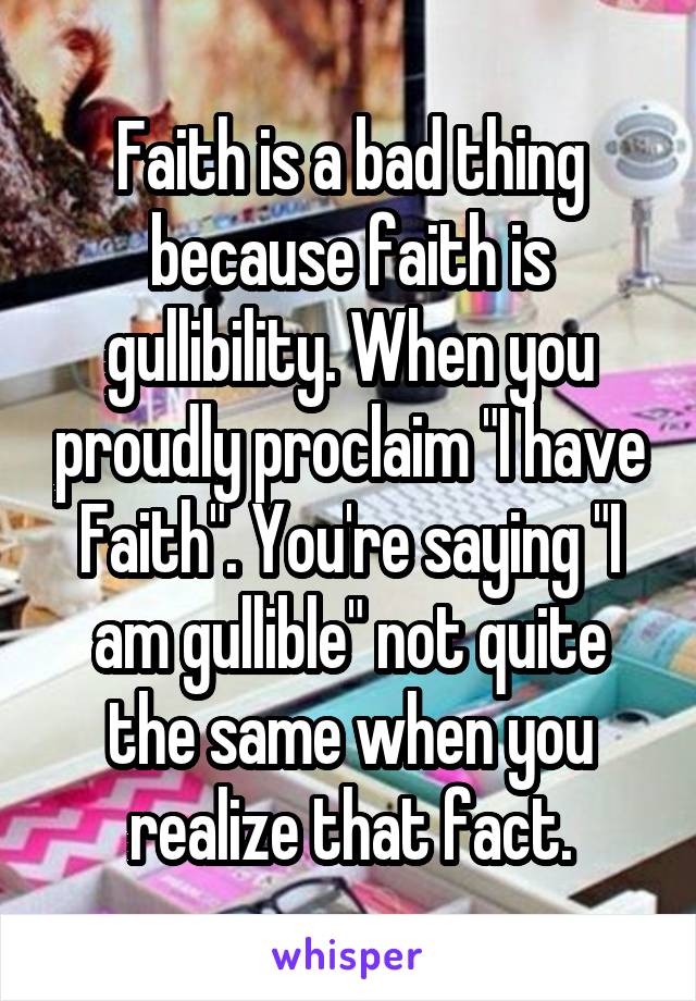 Faith is a bad thing because faith is gullibility. When you proudly proclaim "I have Faith". You're saying "I am gullible" not quite the same when you realize that fact.