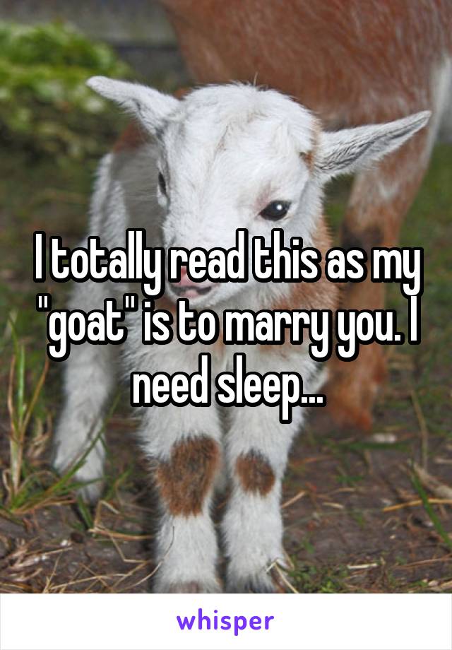 I totally read this as my "goat" is to marry you. I need sleep...