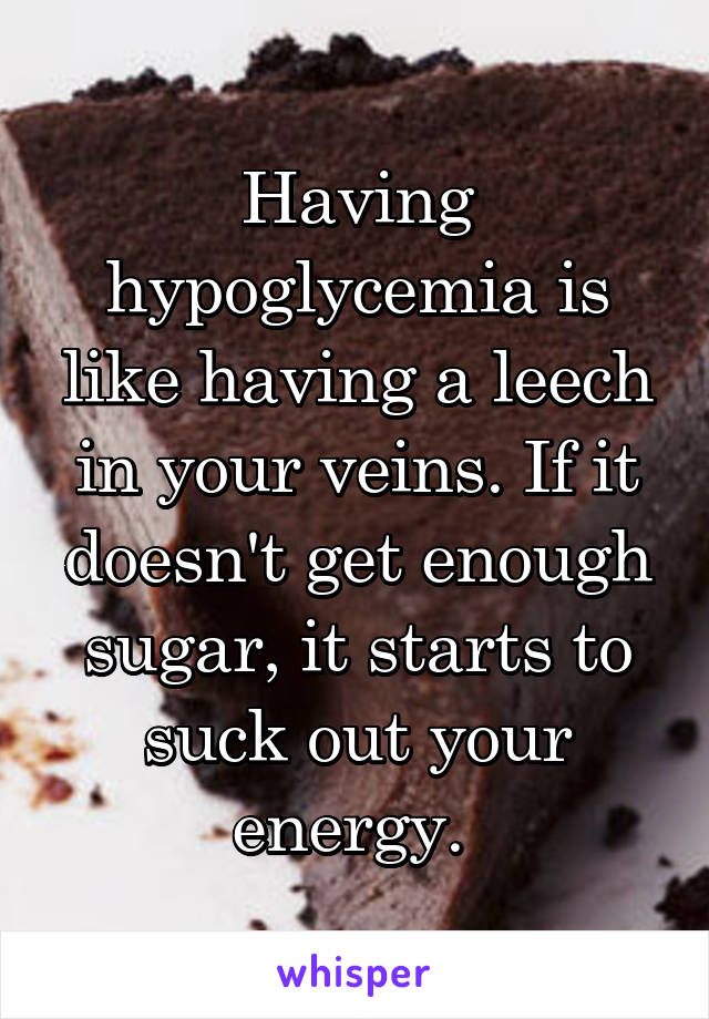 Having hypoglycemia is like having a leech in your veins. If it doesn't get enough sugar, it starts to suck out your energy. 