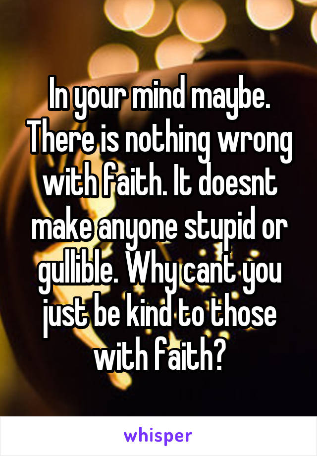 In your mind maybe. There is nothing wrong with faith. It doesnt make anyone stupid or gullible. Why cant you just be kind to those with faith?