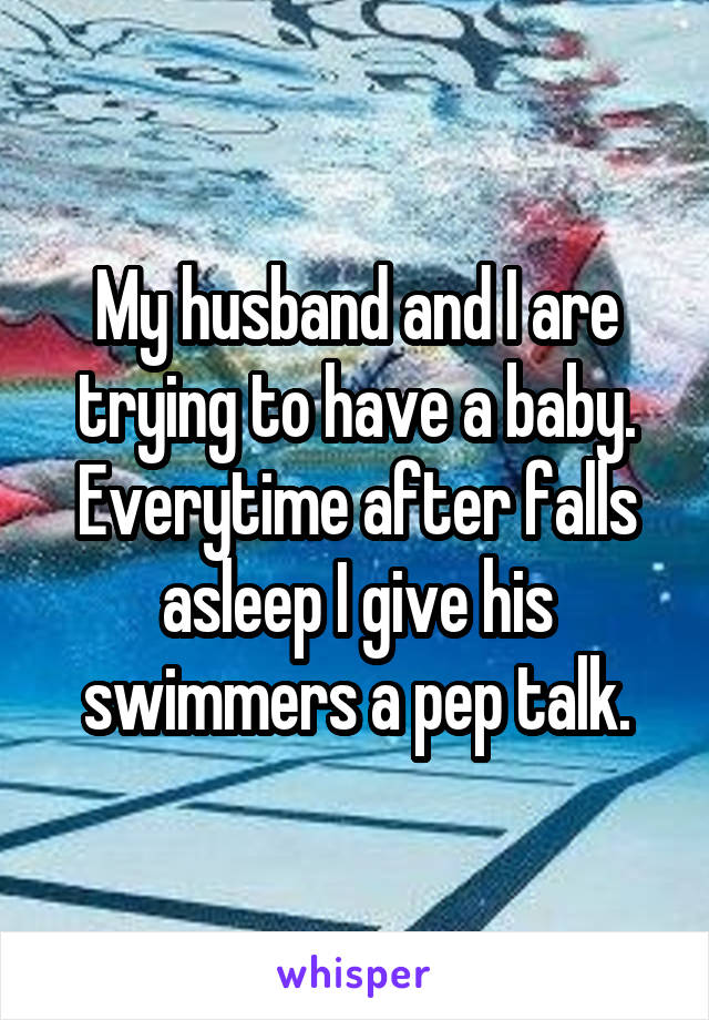 My husband and I are trying to have a baby. Everytime after falls asleep I give his swimmers a pep talk.