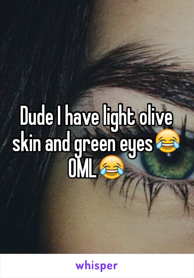 Dude I have light olive skin and green eyes😂 OML😂