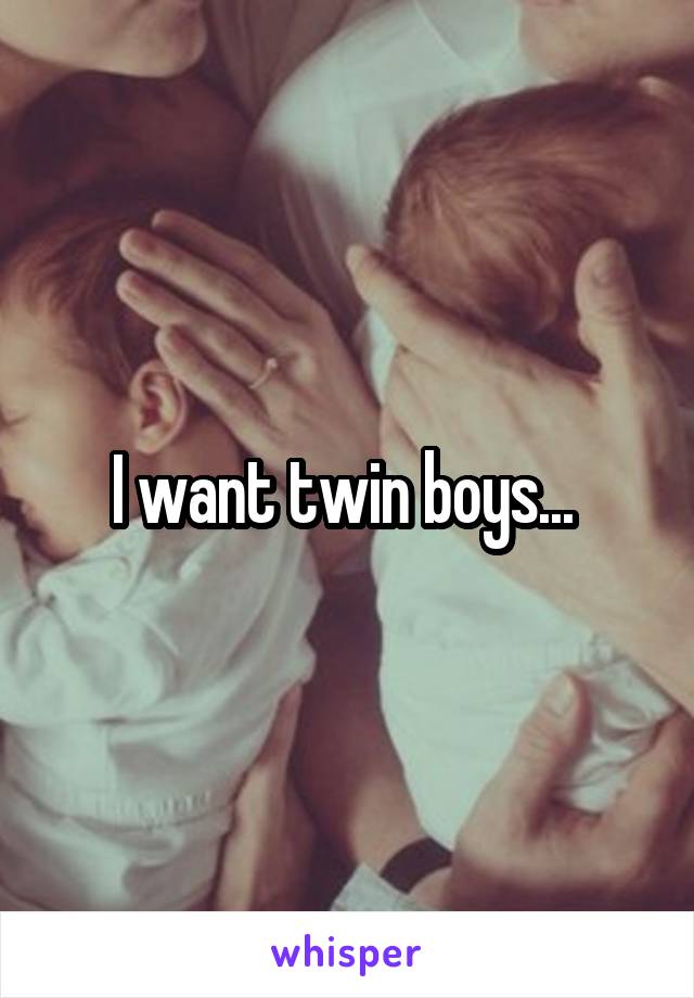 I want twin boys... 