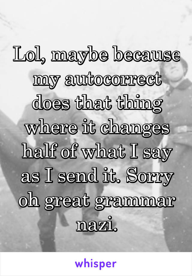 Lol, maybe because my autocorrect does that thing where it changes half of what I say as I send it. Sorry oh great grammar nazi.