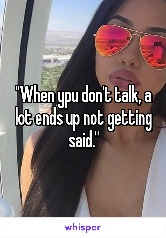 "When ypu don't talk, a lot ends up not getting said."