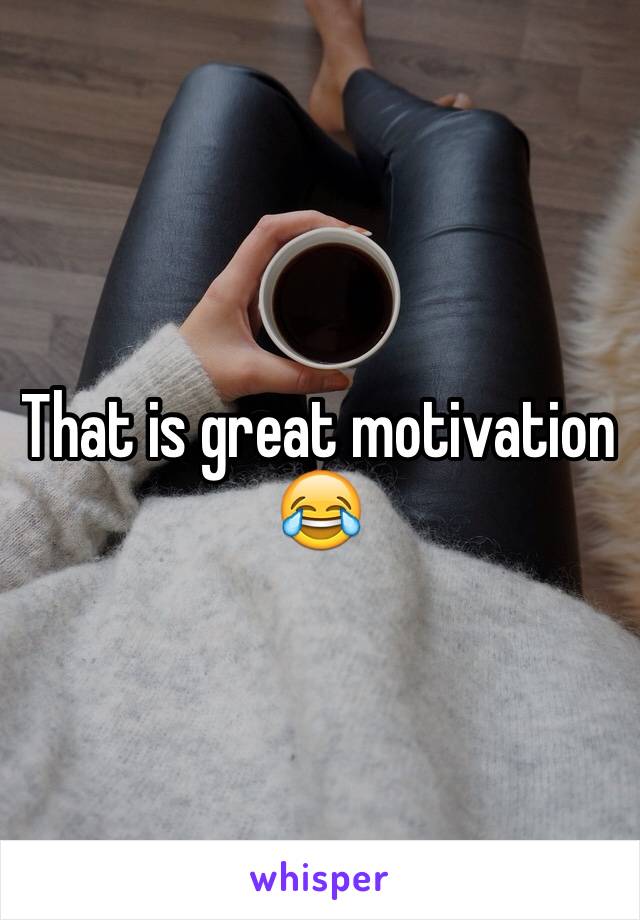 That is great motivation 😂