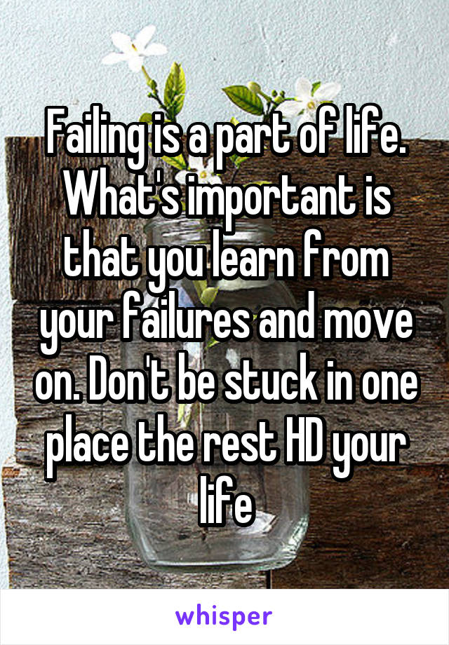 Failing is a part of life. What's important is that you learn from your failures and move on. Don't be stuck in one place the rest HD your life