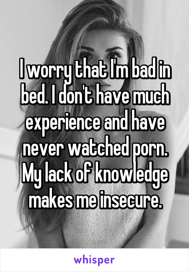 I worry that I'm bad in bed. I don't have much experience and have never watched porn. My lack of knowledge makes me insecure.