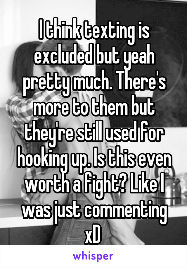 I think texting is excluded but yeah pretty much. There's more to them but they're still used for hooking up. Is this even worth a fight? Like I was just commenting xD 