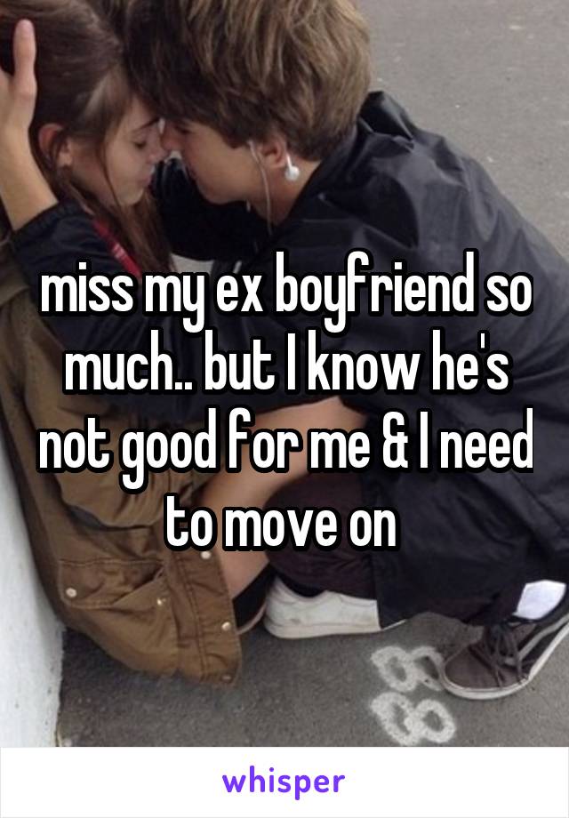 miss my ex boyfriend so much.. but I know he's not good for me & I need to move on 