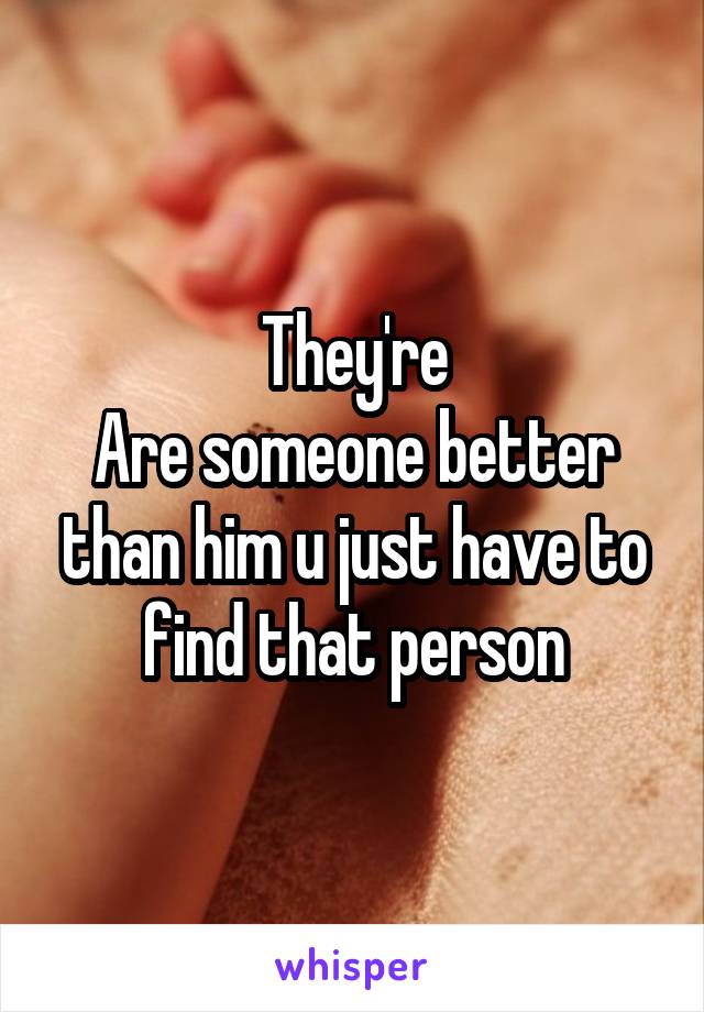 They're
Are someone better than him u just have to find that person