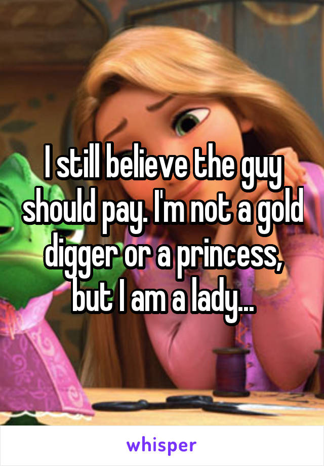 I still believe the guy should pay. I'm not a gold digger or a princess, but I am a lady...