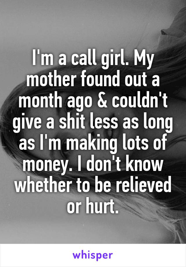 I'm a call girl. My mother found out a month ago & couldn't give a shit less as long as I'm making lots of money. I don't know whether to be relieved or hurt.
