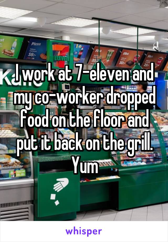 I work at 7-eleven and my co-worker dropped food on the floor and put it back on the grill.
Yum