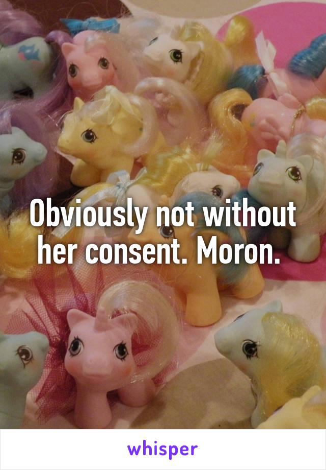 Obviously not without her consent. Moron. 