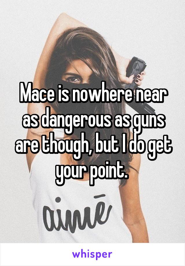 Mace is nowhere near as dangerous as guns are though, but I do get your point. 