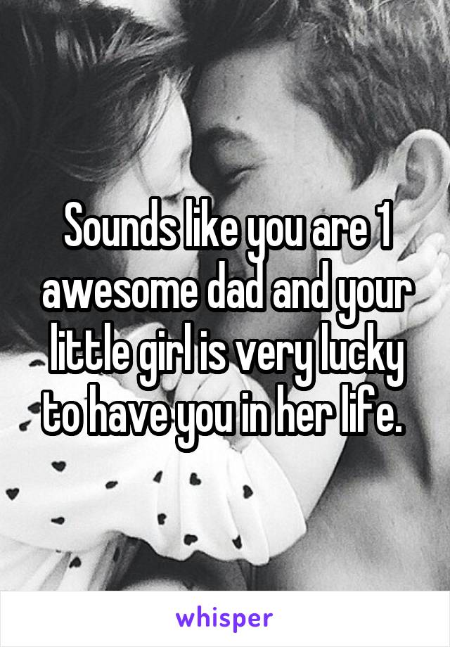 Sounds like you are 1 awesome dad and your little girl is very lucky to have you in her life. 