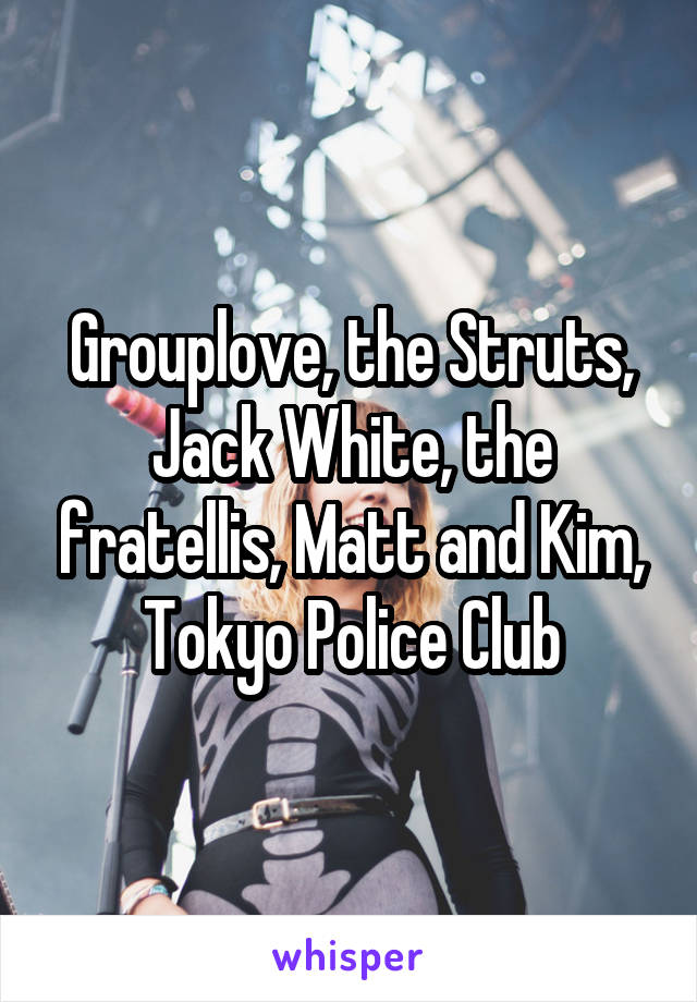 Grouplove, the Struts, Jack White, the fratellis, Matt and Kim, Tokyo Police Club