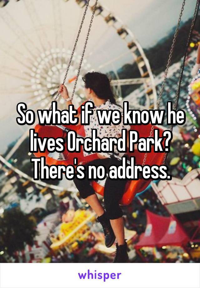 So what if we know he lives Orchard Park? There's no address.