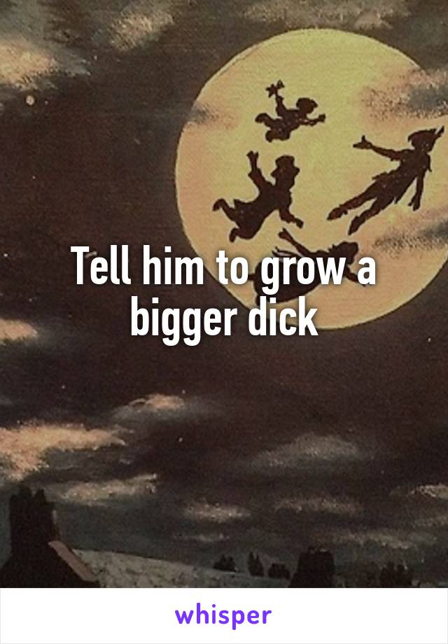 Tell him to grow a bigger dick
