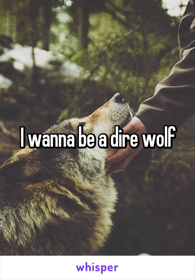 I wanna be a dire wolf