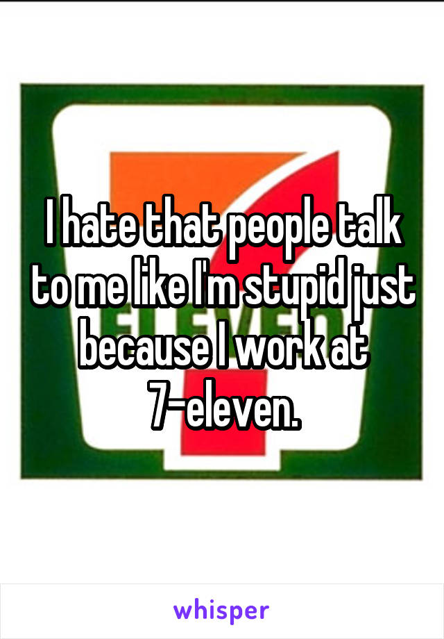 I hate that people talk to me like I'm stupid just because I work at 7-eleven.